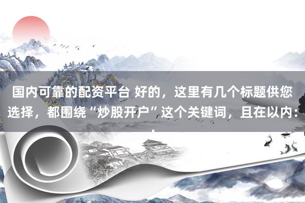 国内可靠的配资平台 好的，这里有几个标题供您选择，都围绕“炒股开户”这个关键词，且在以内：