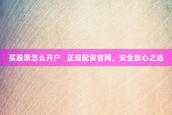 买股票怎么开户   正规配资官网，安全放心之选