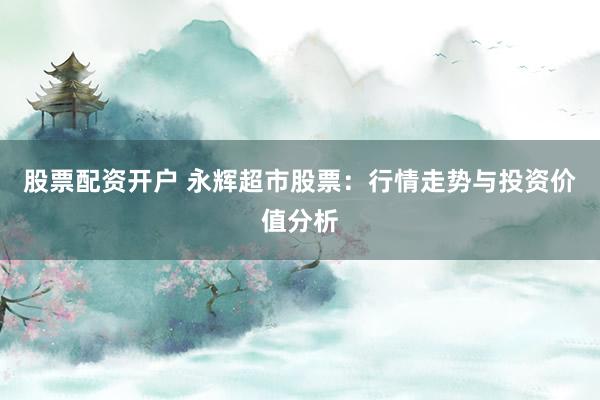 股票配资开户 永辉超市股票：行情走势与投资价值分析