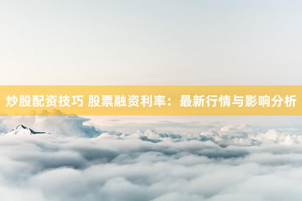 炒股配资技巧 股票融资利率：最新行情与影响分析