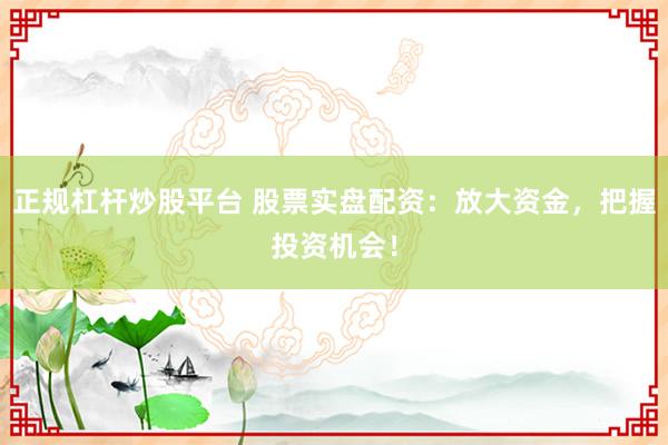 正规杠杆炒股平台 股票实盘配资：放大资金，把握投资机会！