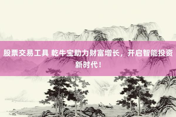 股票交易工具 乾牛宝助力财富增长，开启智能投资新时代！