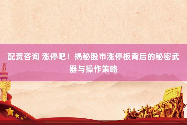 配资咨询 涨停吧！揭秘股市涨停板背后的秘密武器与操作策略