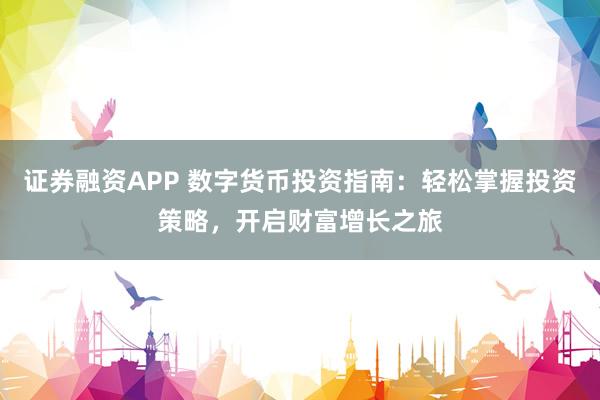 证券融资APP 数字货币投资指南：轻松掌握投资策略，开启财富增长之旅