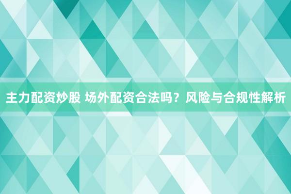 主力配资炒股 场外配资合法吗？风险与合规性解析