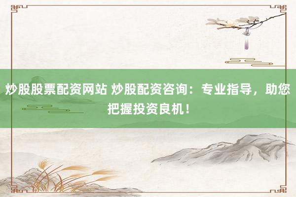 炒股股票配资网站 炒股配资咨询：专业指导，助您把握投资良机！