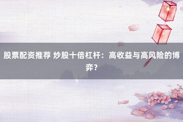 股票配资推荐 炒股十倍杠杆：高收益与高风险的博弈？