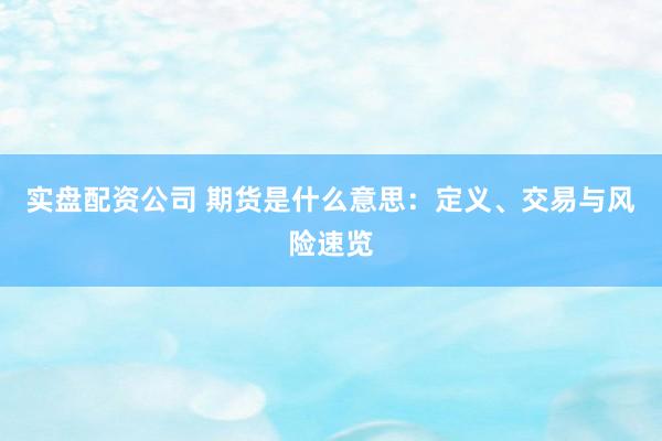 实盘配资公司 期货是什么意思：定义、交易与风险速览