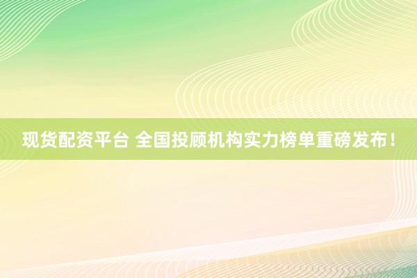 现货配资平台 全国投顾机构实力榜单重磅发布！