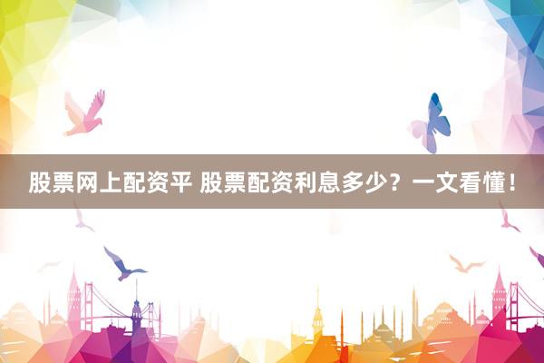 股票网上配资平 股票配资利息多少？一文看懂！