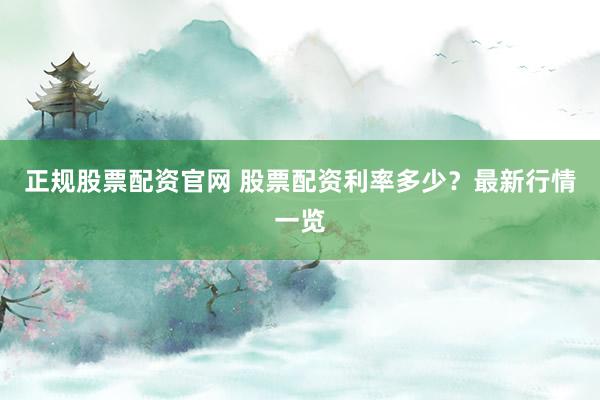 正规股票配资官网 股票配资利率多少？最新行情一览