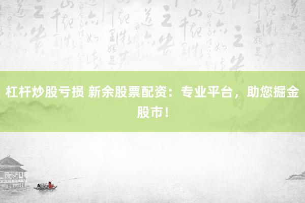 杠杆炒股亏损 新余股票配资：专业平台，助您掘金股市！
