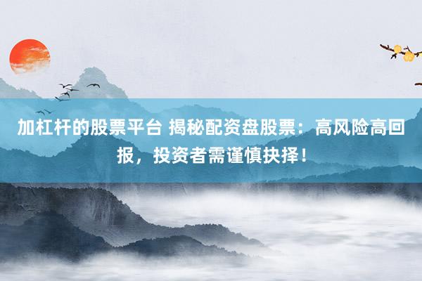 加杠杆的股票平台 揭秘配资盘股票：高风险高回报，投资者需谨慎抉择！