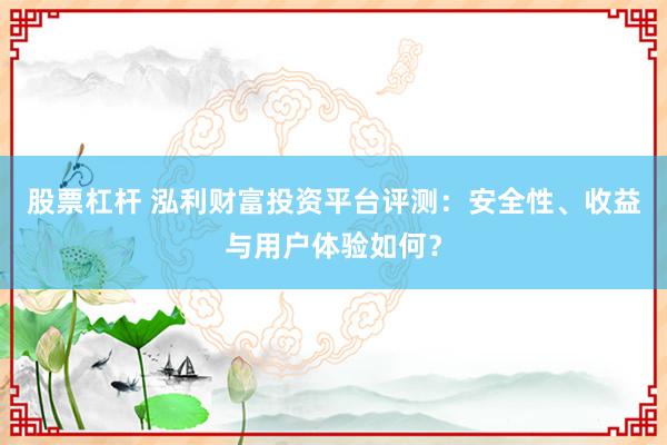 股票杠杆 泓利财富投资平台评测：安全性、收益与用户体验如何？