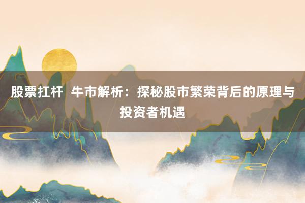 股票扛杆  牛市解析：探秘股市繁荣背后的原理与投资者机遇