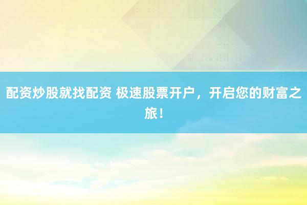 配资炒股就找配资 极速股票开户，开启您的财富之旅！