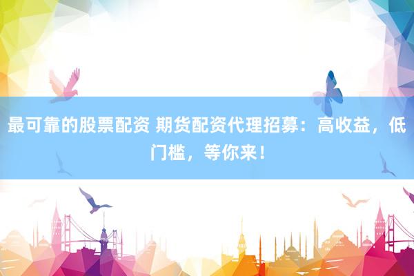 最可靠的股票配资 期货配资代理招募：高收益，低门槛，等你来！