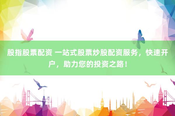 股指股票配资 一站式股票炒股配资服务，快速开户，助力您的投资之路！