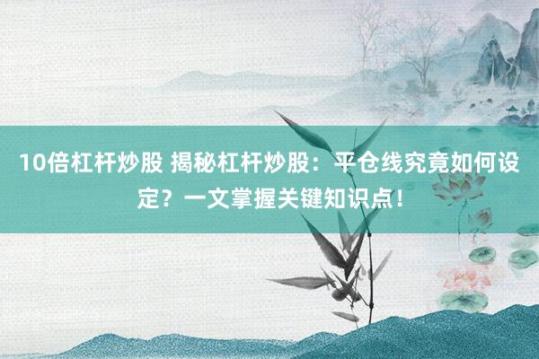10倍杠杆炒股 揭秘杠杆炒股：平仓线究竟如何设定？一文掌握关键知识点！