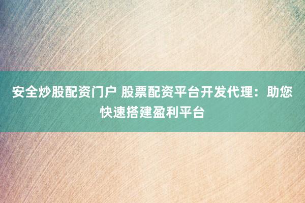 安全炒股配资门户 股票配资平台开发代理：助您快速搭建盈利平台