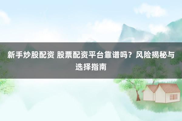 新手炒股配资 股票配资平台靠谱吗？风险揭秘与选择指南