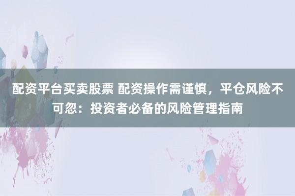 配资平台买卖股票 配资操作需谨慎，平仓风险不可忽：投资者必备的风险管理指南