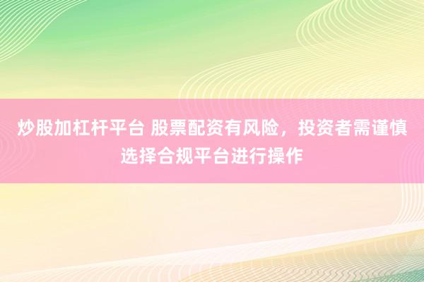 炒股加杠杆平台 股票配资有风险，投资者需谨慎选择合规平台进行操作