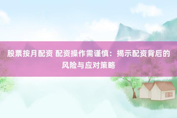 股票按月配资 配资操作需谨慎：揭示配资背后的风险与应对策略
