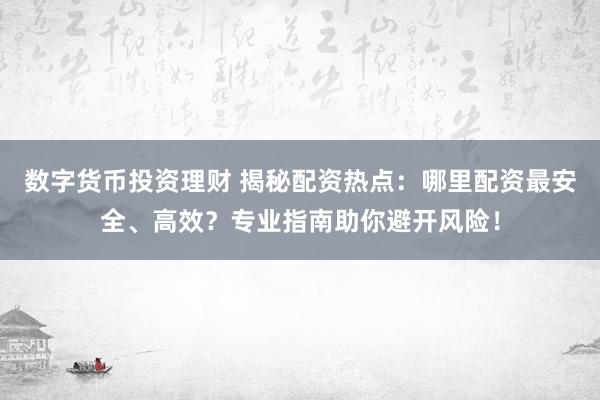 数字货币投资理财 揭秘配资热点：哪里配资最安全、高效？专业指南助你避开风险！