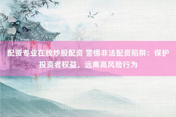 配资专业在线炒股配资 警惕非法配资陷阱：保护投资者权益，远离高风险行为