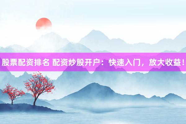 股票配资排名 配资炒股开户：快速入门，放大收益！