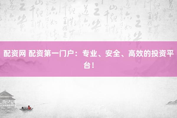 配资网 配资第一门户：专业、安全、高效的投资平台！