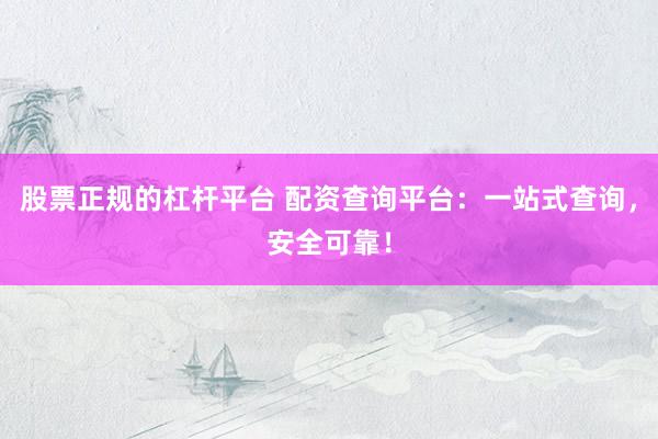 股票正规的杠杆平台 配资查询平台：一站式查询，安全可靠！