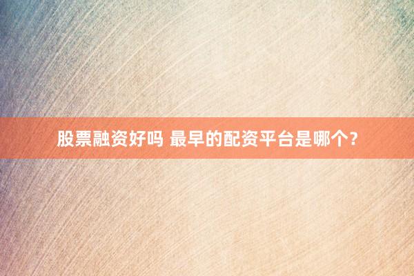 股票融资好吗 最早的配资平台是哪个？