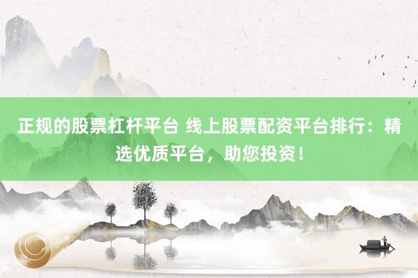 正规的股票杠杆平台 线上股票配资平台排行：精选优质平台，助您投资！