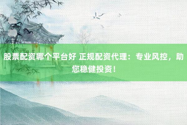 股票配资哪个平台好 正规配资代理：专业风控，助您稳健投资！