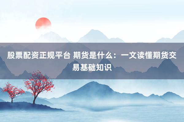 股票配资正规平台 期货是什么：一文读懂期货交易基础知识