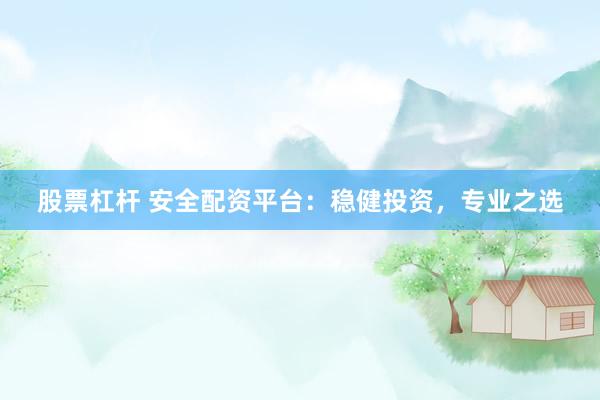 股票杠杆 安全配资平台：稳健投资，专业之选