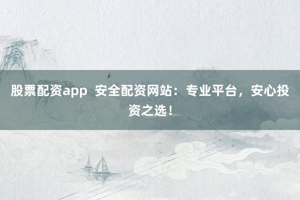 股票配资app  安全配资网站：专业平台，安心投资之选！