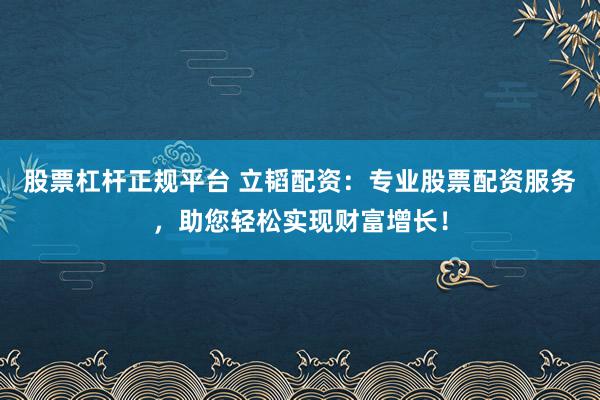 股票杠杆正规平台 立韬配资：专业股票配资服务，助您轻松实现财富增长！