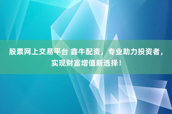 股票网上交易平台 鑫牛配资，专业助力投资者，实现财富增值新选择！