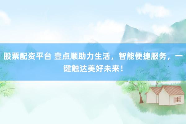 股票配资平台 壹点顺助力生活，智能便捷服务，一键触达美好未来！