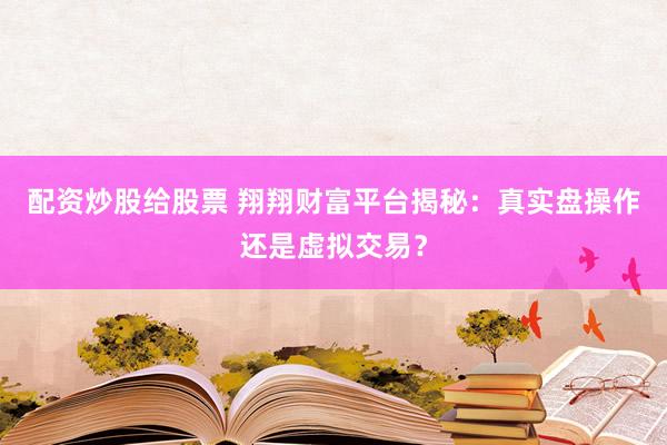 配资炒股给股票 翔翔财富平台揭秘：真实盘操作还是虚拟交易？
