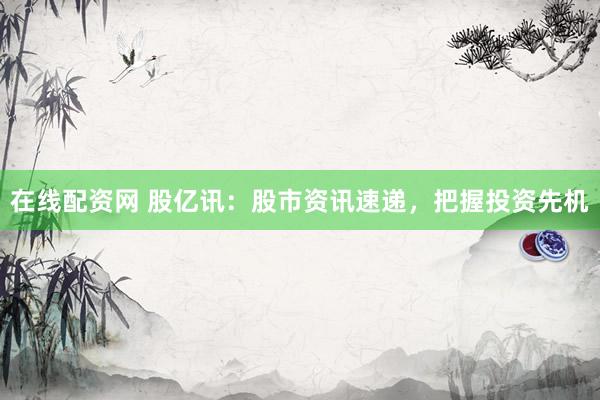 在线配资网 股亿讯：股市资讯速递，把握投资先机