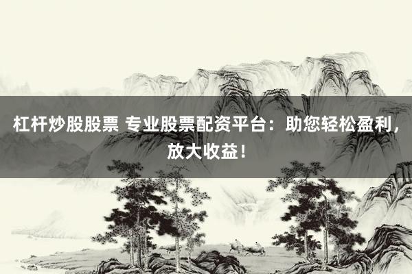 杠杆炒股股票 专业股票配资平台：助您轻松盈利，放大收益！
