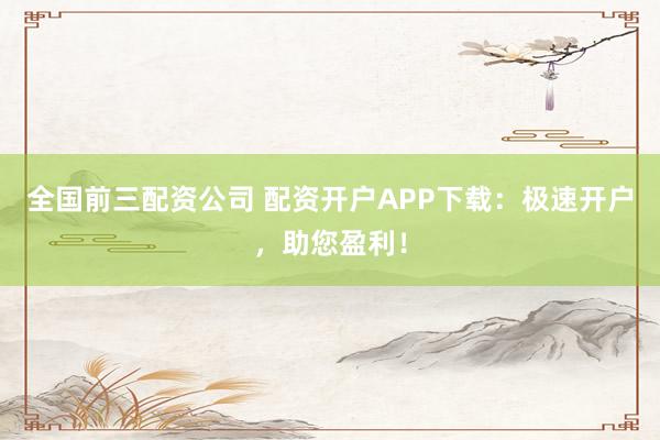 全国前三配资公司 配资开户APP下载：极速开户，助您盈利！