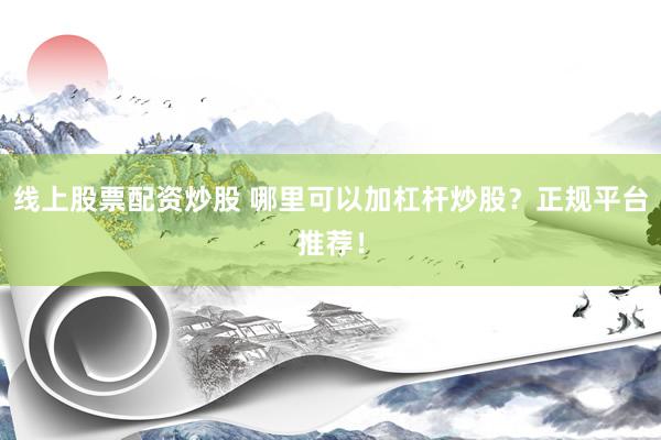 线上股票配资炒股 哪里可以加杠杆炒股？正规平台推荐！