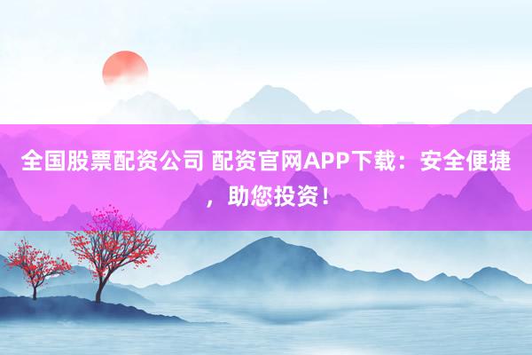 全国股票配资公司 配资官网APP下载：安全便捷，助您投资！