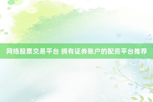 网络股票交易平台 拥有证券账户的配资平台推荐