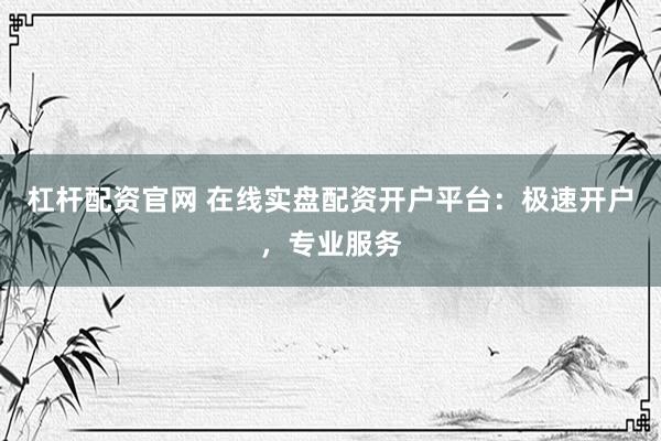 杠杆配资官网 在线实盘配资开户平台：极速开户，专业服务